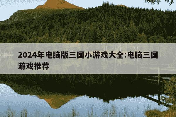 2024年电脑版三国小游戏大全:电脑三国游戏推荐