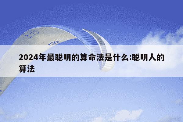 2024年最聪明的算命法是什么:聪明人的算法