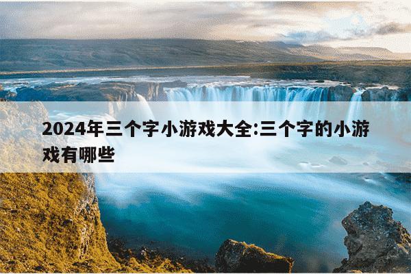 2024年三个字小游戏大全:三个字的小游戏有哪些