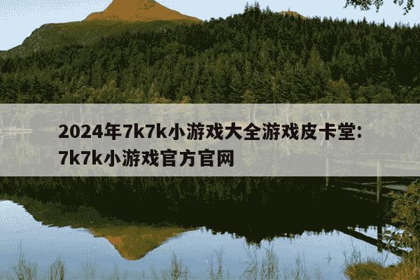 2024年7k7k小游戏大全游戏皮卡堂:7k7k小游戏官方官网