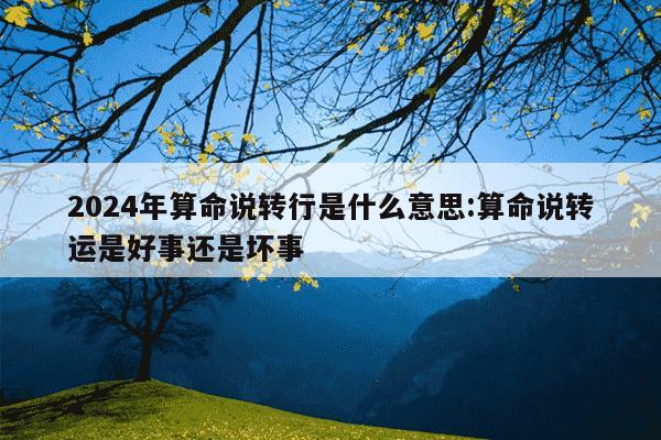 2024年算命说转行是什么意思:算命说转运是好事还是坏事