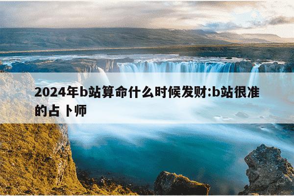 2024年b站算命什么时候发财:b站很准的占卜师