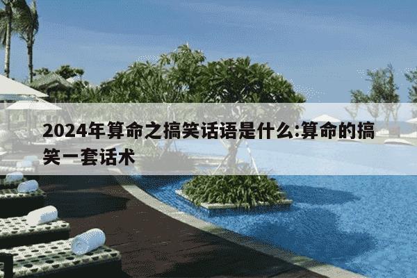 2024年算命之搞笑话语是什么:算命的搞笑一套话术