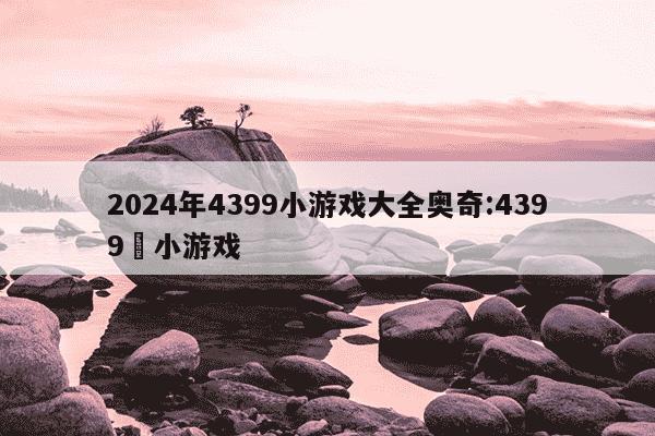 2024年4399小游戏大全奥奇:4399་小游戏