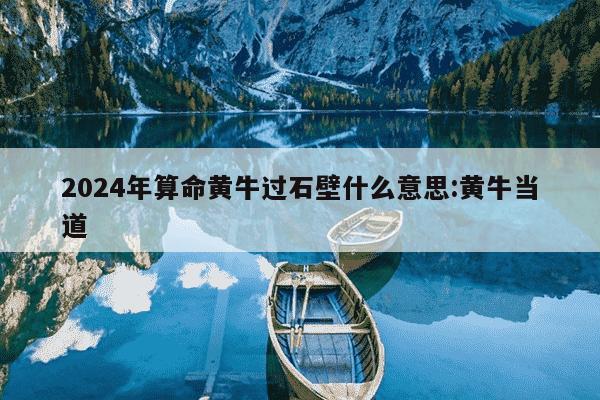 2024年算命黄牛过石壁什么意思:黄牛当道