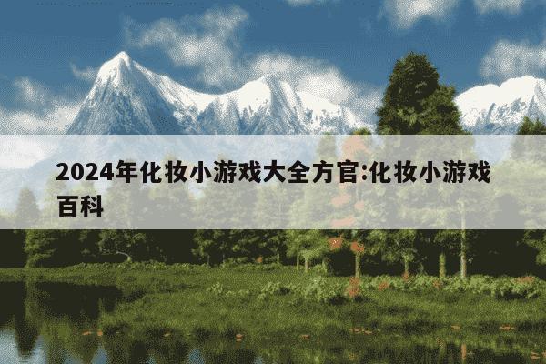 2024年化妆小游戏大全方官:化妆小游戏百科