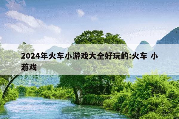 2024年火车小游戏大全好玩的:火车 小游戏