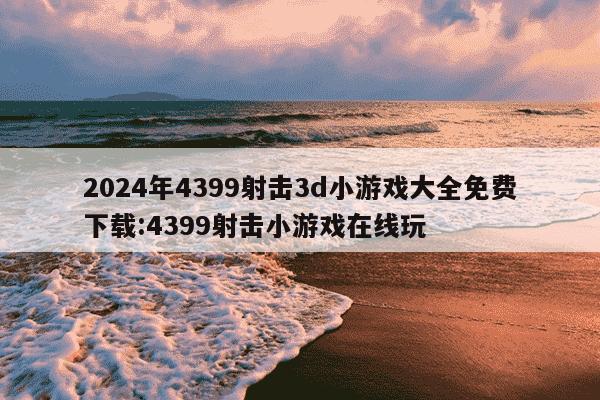 2024年4399射击3d小游戏大全免费下载:4399射击小游戏在线玩