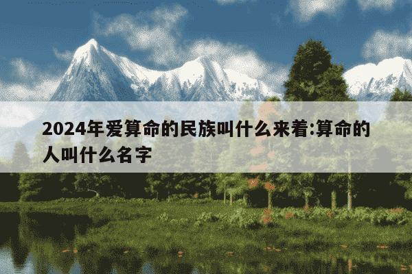 2024年爱算命的民族叫什么来着:算命的人叫什么名字