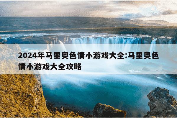 2024年马里奥色情小游戏大全:马里奥色情小游戏大全攻略