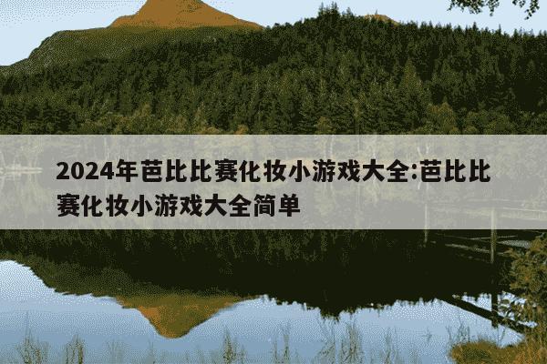 2024年芭比比赛化妆小游戏大全:芭比比赛化妆小游戏大全简单