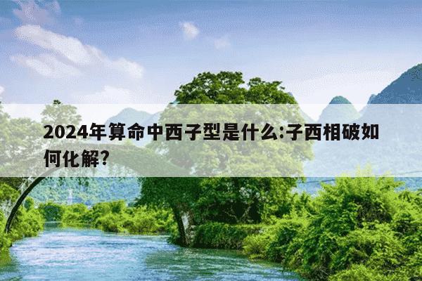 2024年算命中西子型是什么:子西相破如何化解?