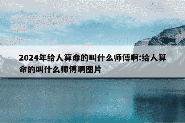 2024年给人算命的叫什么师傅啊:给人算命的叫什么师傅啊图片