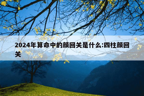 2024年算命中的颜回关是什么:四柱颜回关