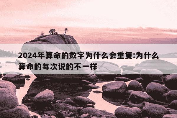 2024年算命的数字为什么会重复:为什么算命的每次说的不一样