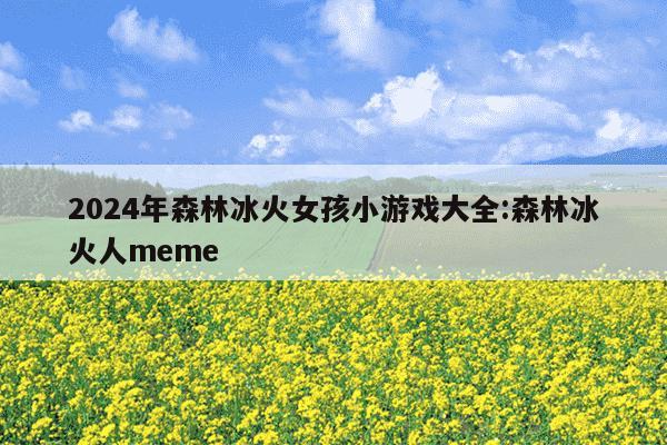 2024年森林冰火女孩小游戏大全:森林冰火人meme