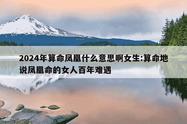 2024年算命凤凰什么意思啊女生:算命地说凤凰命的女人百年难遇