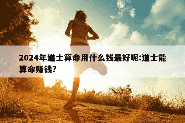 2024年道士算命用什么钱最好呢:道士能算命赚钱?