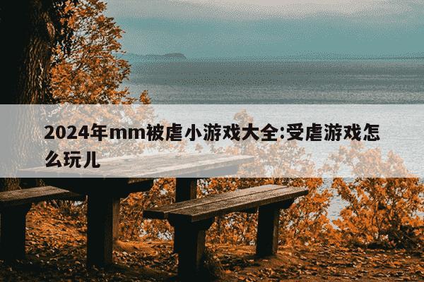 2024年mm被虐小游戏大全:受虐游戏怎么玩儿