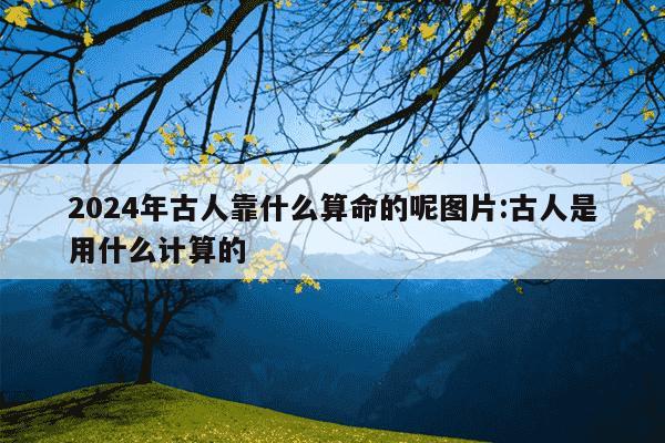 2024年古人靠什么算命的呢图片:古人是用什么计算的