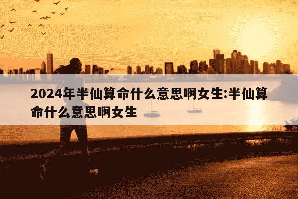 2024年半仙算命什么意思啊女生:半仙算命什么意思啊女生