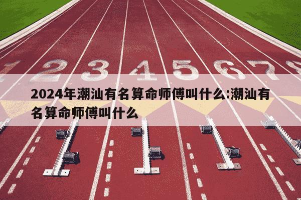 2024年潮汕有名算命师傅叫什么:潮汕有名算命师傅叫什么