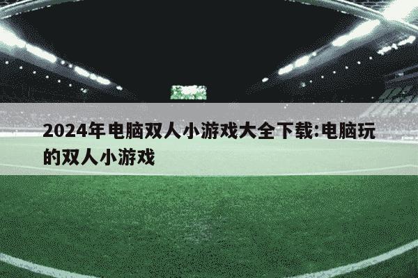 2024年电脑双人小游戏大全下载:电脑玩的双人小游戏