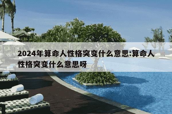 2024年算命人性格突变什么意思:算命人性格突变什么意思呀