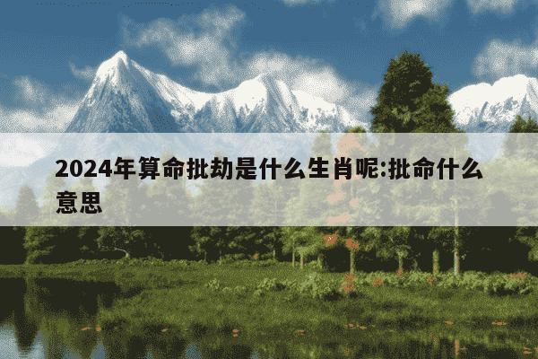 2024年算命批劫是什么生肖呢:批命什么意思