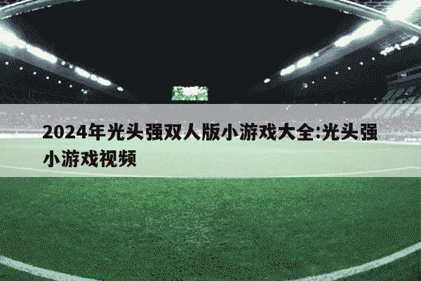 2024年光头强双人版小游戏大全:光头强小游戏视频