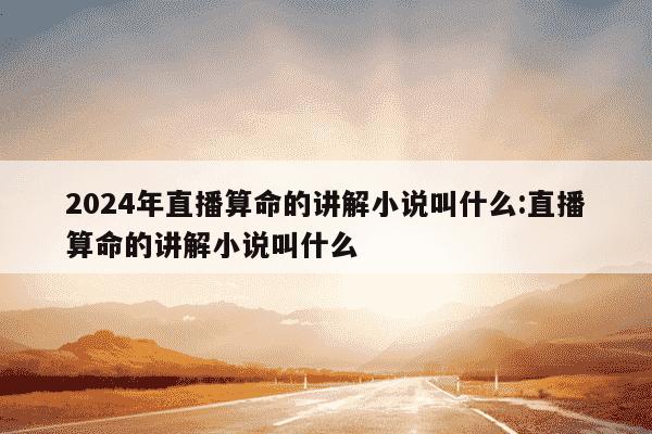 2024年直播算命的讲解小说叫什么:直播算命的讲解小说叫什么