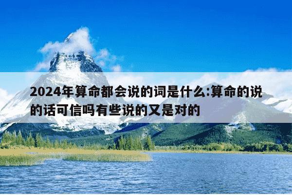 2024年算命都会说的词是什么:算命的说的话可信吗有些说的又是对的