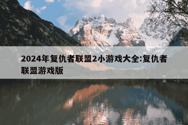 2024年复仇者联盟2小游戏大全:复仇者联盟游戏版