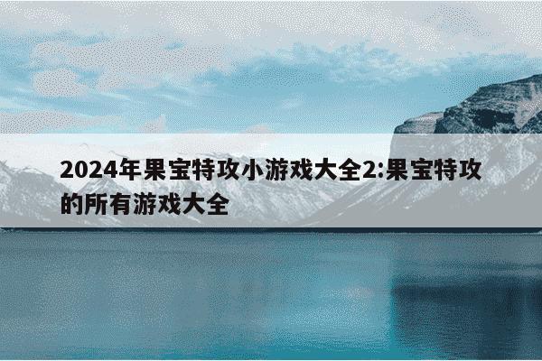 2024年果宝特攻小游戏大全2:果宝特攻的所有游戏大全