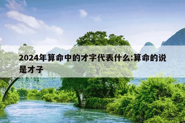 2024年算命中的才字代表什么:算命的说是才子