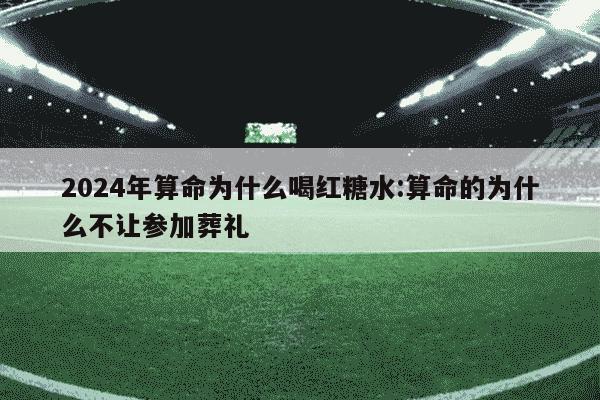 2024年算命为什么喝红糖水:算命的为什么不让参加葬礼