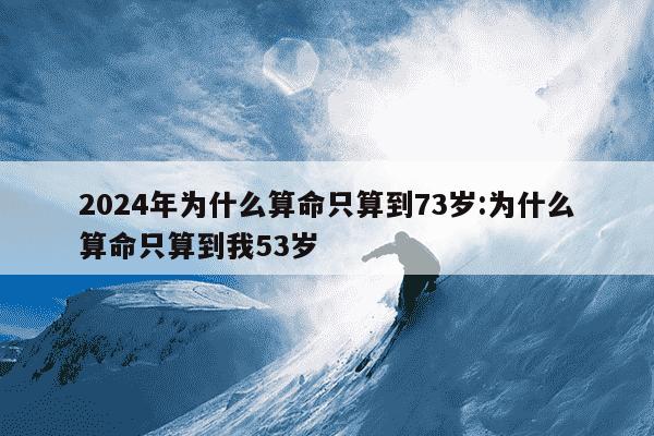 2024年为什么算命只算到73岁:为什么算命只算到我53岁