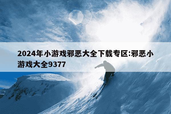 2024年小游戏邪恶大全下载专区:邪恶小游戏大全9377