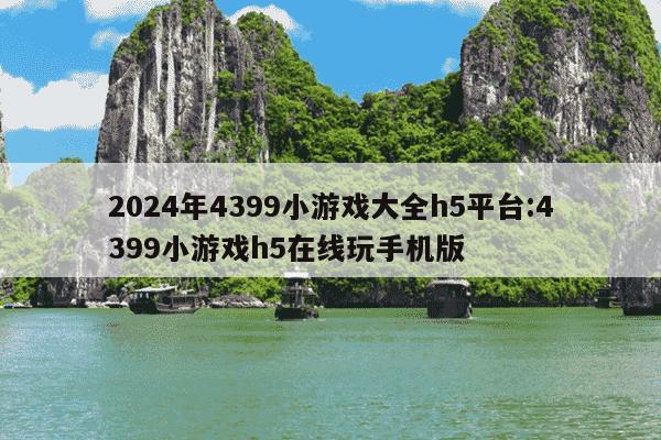 2024年4399小游戏大全h5平台:4399小游戏h5在线玩手机版