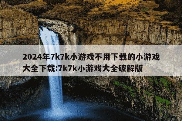 2024年7k7k小游戏不用下载的小游戏大全下载:7k7k小游戏大全破解版