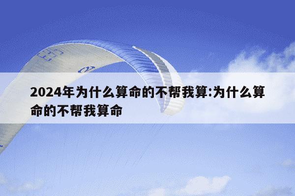 2024年为什么算命的不帮我算:为什么算命的不帮我算命