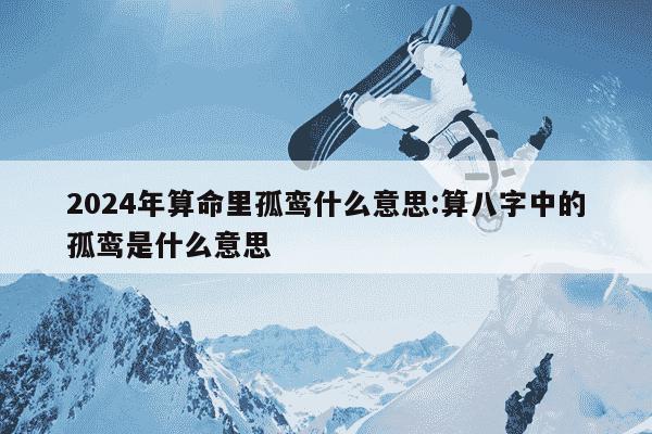 2024年算命里孤鸾什么意思:算八字中的孤鸾是什么意思