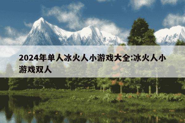 2024年单人冰火人小游戏大全:冰火人小游戏双人