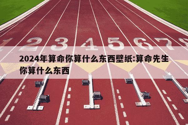 2024年算命你算什么东西壁纸:算命先生你算什么东西