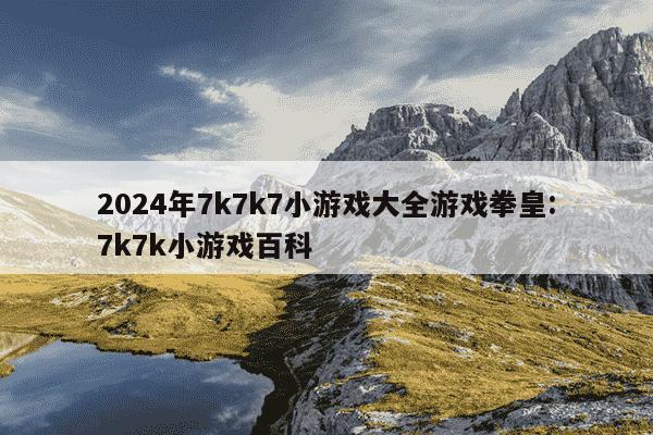 2024年7k7k7小游戏大全游戏拳皇:7k7k小游戏百科