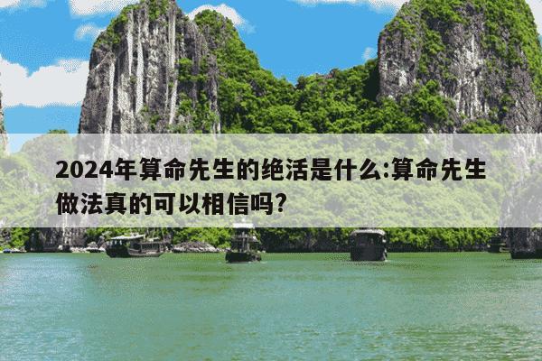 2024年算命先生的绝活是什么:算命先生做法真的可以相信吗?