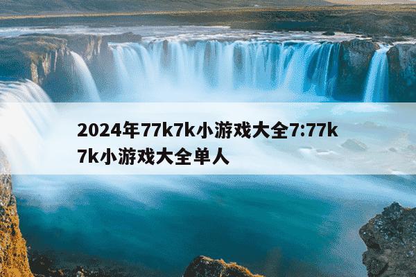 2024年77k7k小游戏大全7:77k7k小游戏大全单人