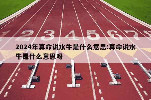 2024年算命说水牛是什么意思:算命说水牛是什么意思呀