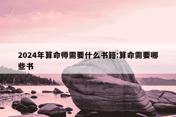 2024年算命师需要什么书籍:算命需要哪些书