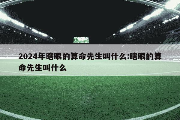 2024年瞎眼的算命先生叫什么:瞎眼的算命先生叫什么